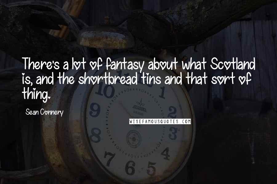 Sean Connery Quotes: There's a lot of fantasy about what Scotland is, and the shortbread tins and that sort of thing.