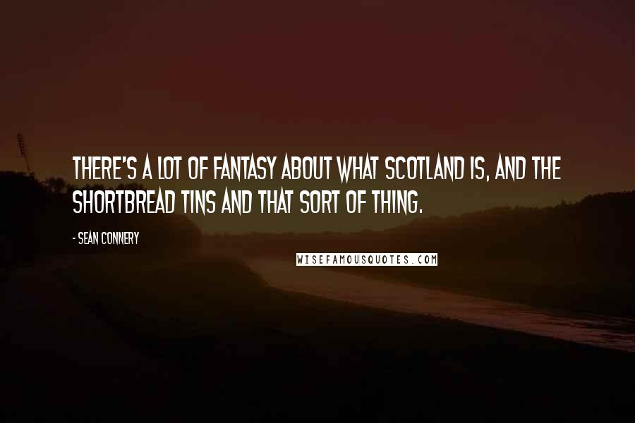 Sean Connery Quotes: There's a lot of fantasy about what Scotland is, and the shortbread tins and that sort of thing.