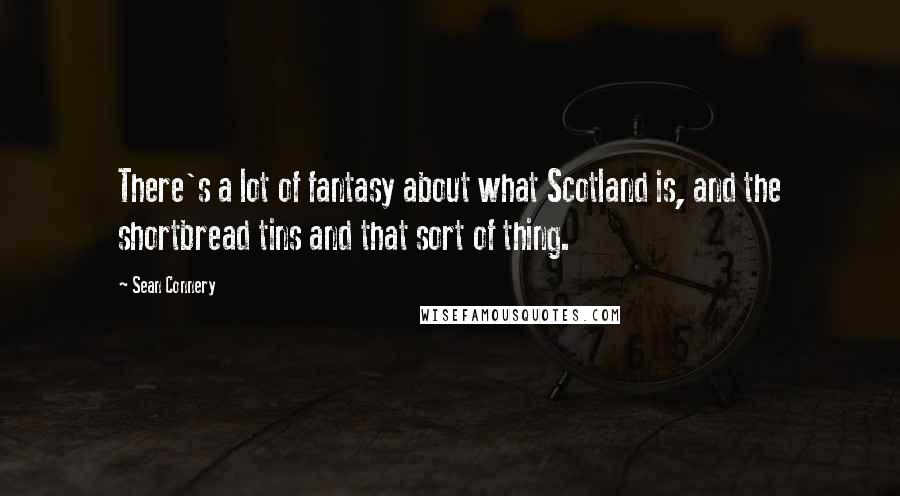 Sean Connery Quotes: There's a lot of fantasy about what Scotland is, and the shortbread tins and that sort of thing.