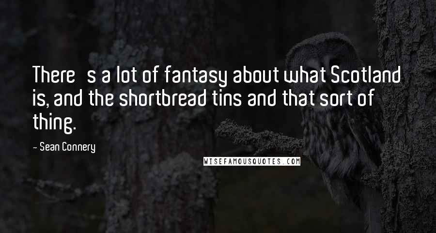 Sean Connery Quotes: There's a lot of fantasy about what Scotland is, and the shortbread tins and that sort of thing.