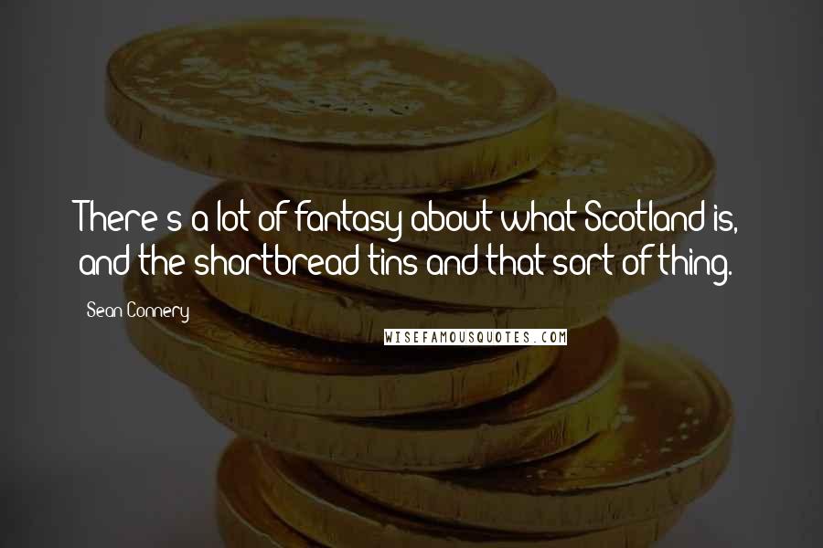 Sean Connery Quotes: There's a lot of fantasy about what Scotland is, and the shortbread tins and that sort of thing.