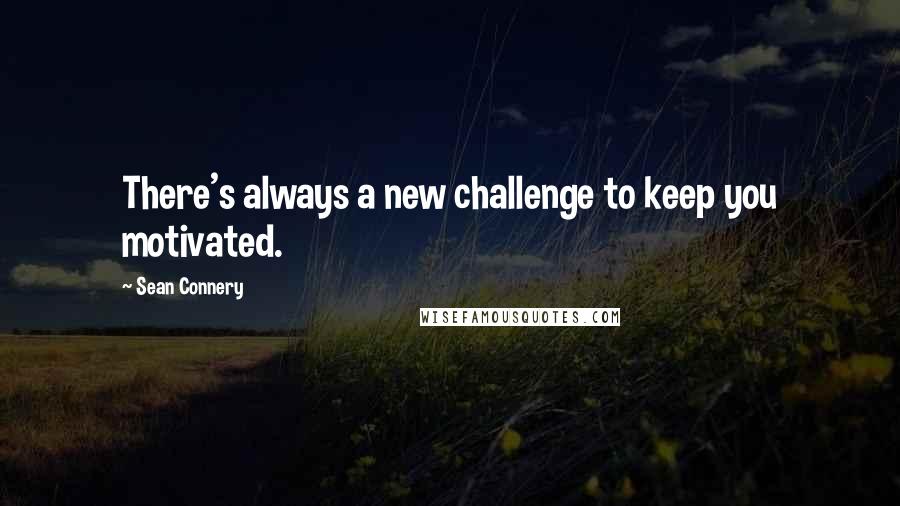 Sean Connery Quotes: There's always a new challenge to keep you motivated.