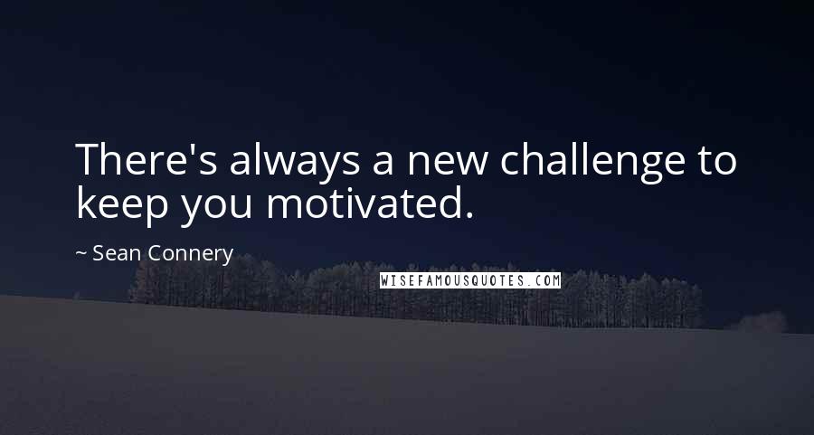 Sean Connery Quotes: There's always a new challenge to keep you motivated.