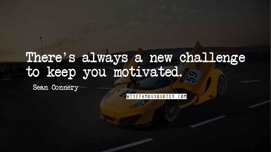 Sean Connery Quotes: There's always a new challenge to keep you motivated.