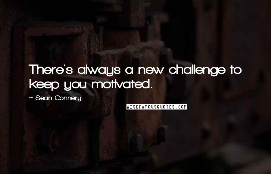 Sean Connery Quotes: There's always a new challenge to keep you motivated.