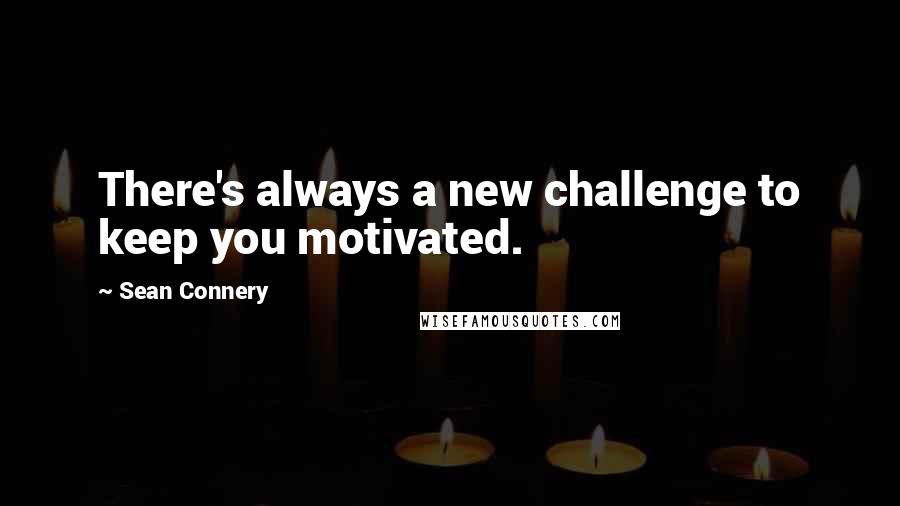 Sean Connery Quotes: There's always a new challenge to keep you motivated.