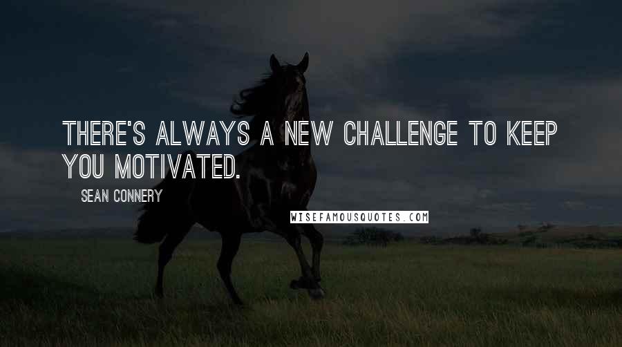 Sean Connery Quotes: There's always a new challenge to keep you motivated.
