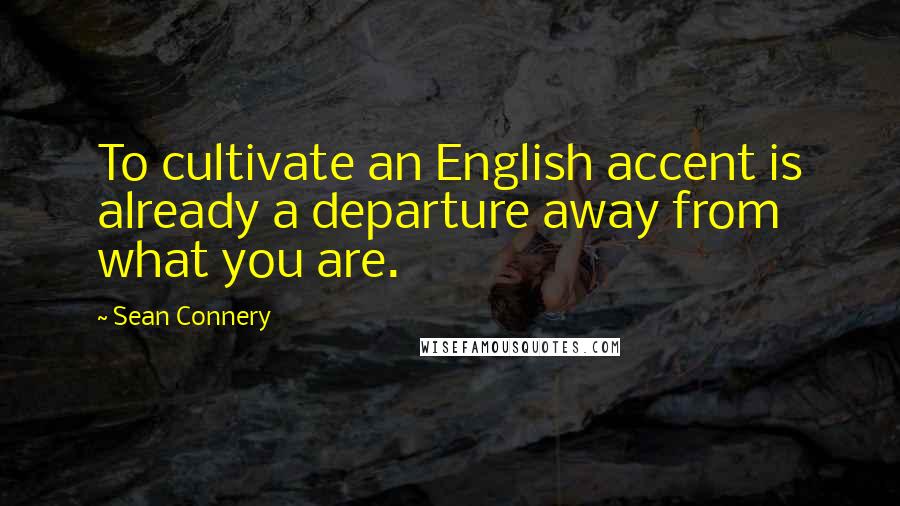 Sean Connery Quotes: To cultivate an English accent is already a departure away from what you are.