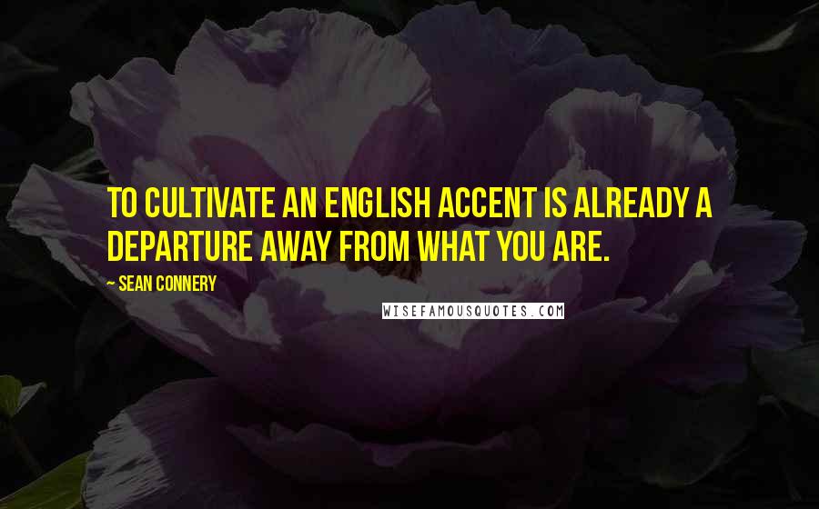 Sean Connery Quotes: To cultivate an English accent is already a departure away from what you are.