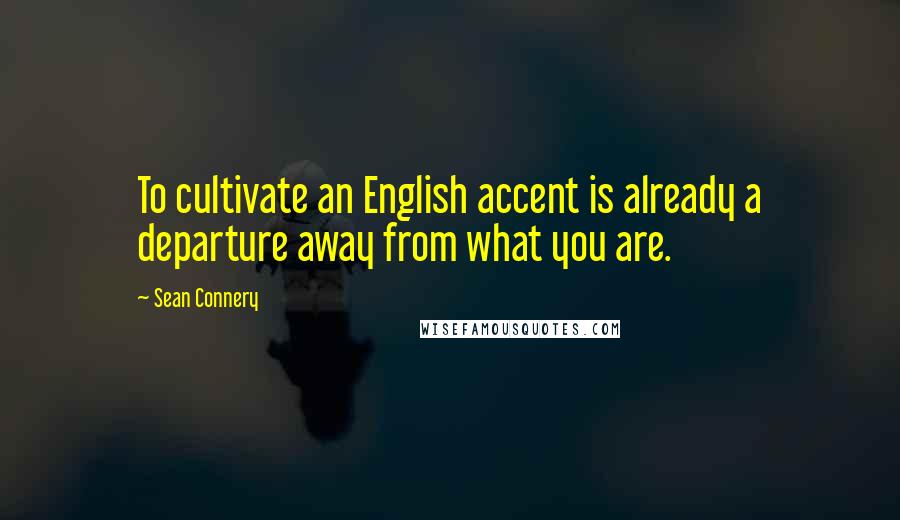 Sean Connery Quotes: To cultivate an English accent is already a departure away from what you are.