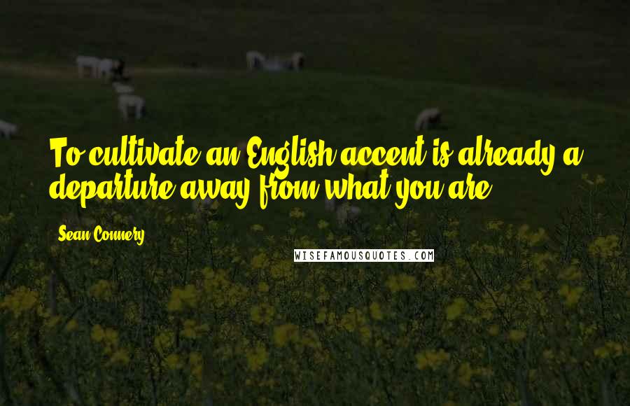 Sean Connery Quotes: To cultivate an English accent is already a departure away from what you are.