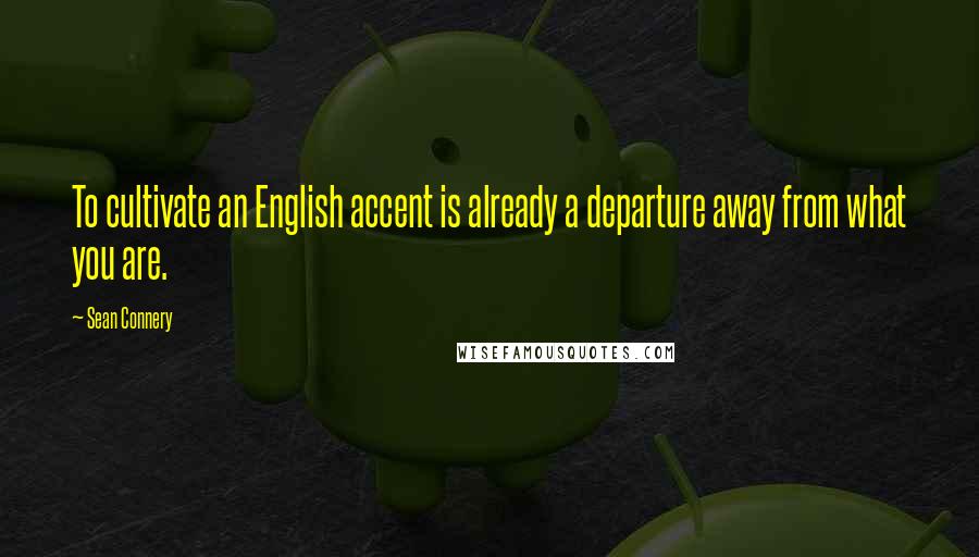 Sean Connery Quotes: To cultivate an English accent is already a departure away from what you are.