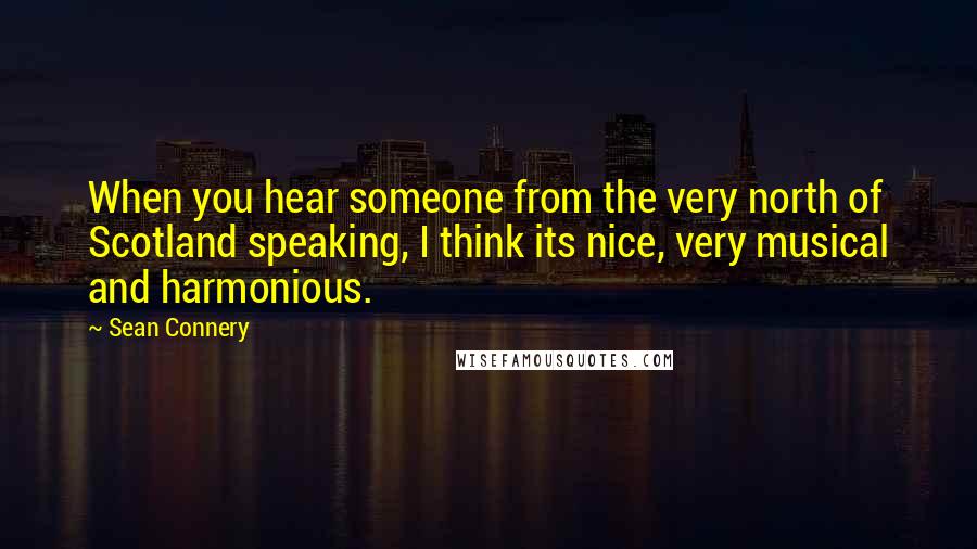 Sean Connery Quotes: When you hear someone from the very north of Scotland speaking, I think its nice, very musical and harmonious.