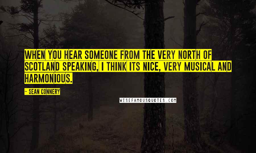 Sean Connery Quotes: When you hear someone from the very north of Scotland speaking, I think its nice, very musical and harmonious.