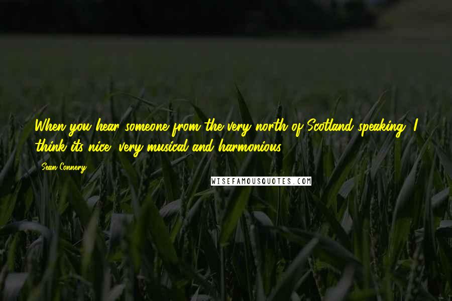 Sean Connery Quotes: When you hear someone from the very north of Scotland speaking, I think its nice, very musical and harmonious.