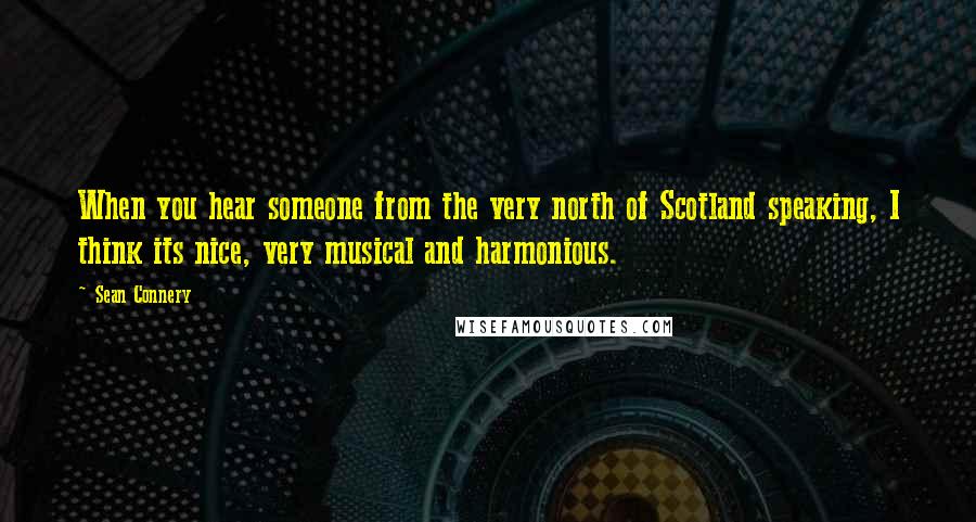 Sean Connery Quotes: When you hear someone from the very north of Scotland speaking, I think its nice, very musical and harmonious.