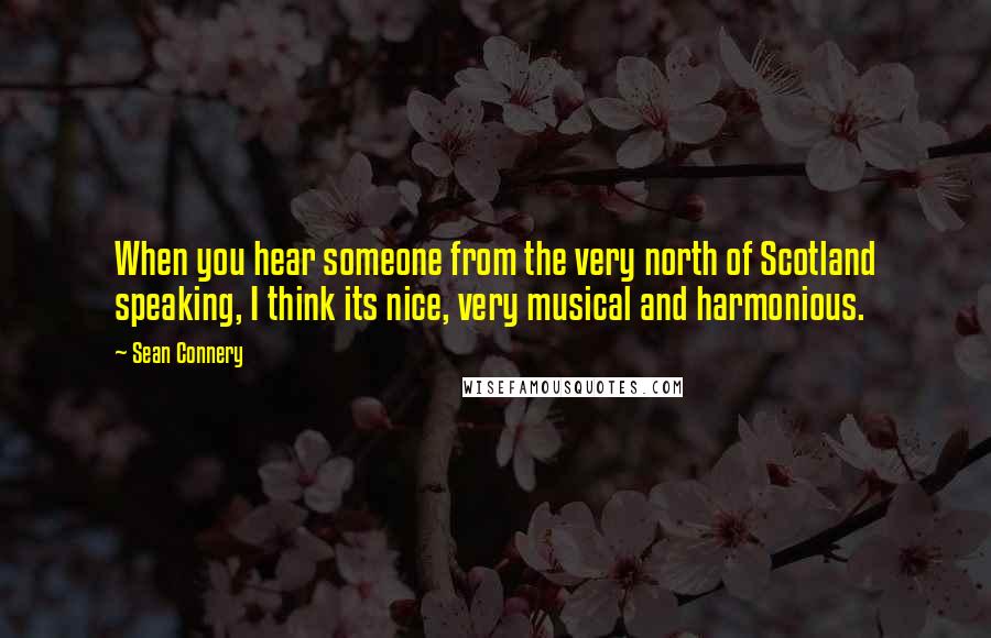 Sean Connery Quotes: When you hear someone from the very north of Scotland speaking, I think its nice, very musical and harmonious.