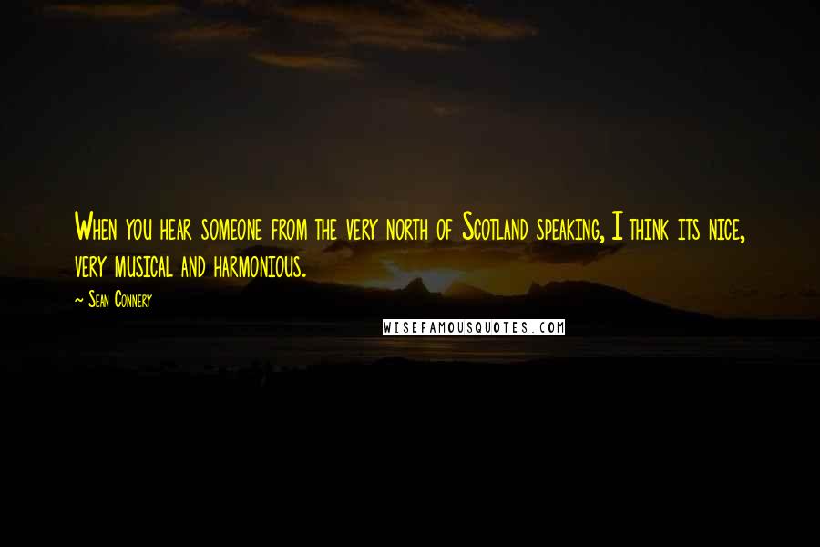 Sean Connery Quotes: When you hear someone from the very north of Scotland speaking, I think its nice, very musical and harmonious.