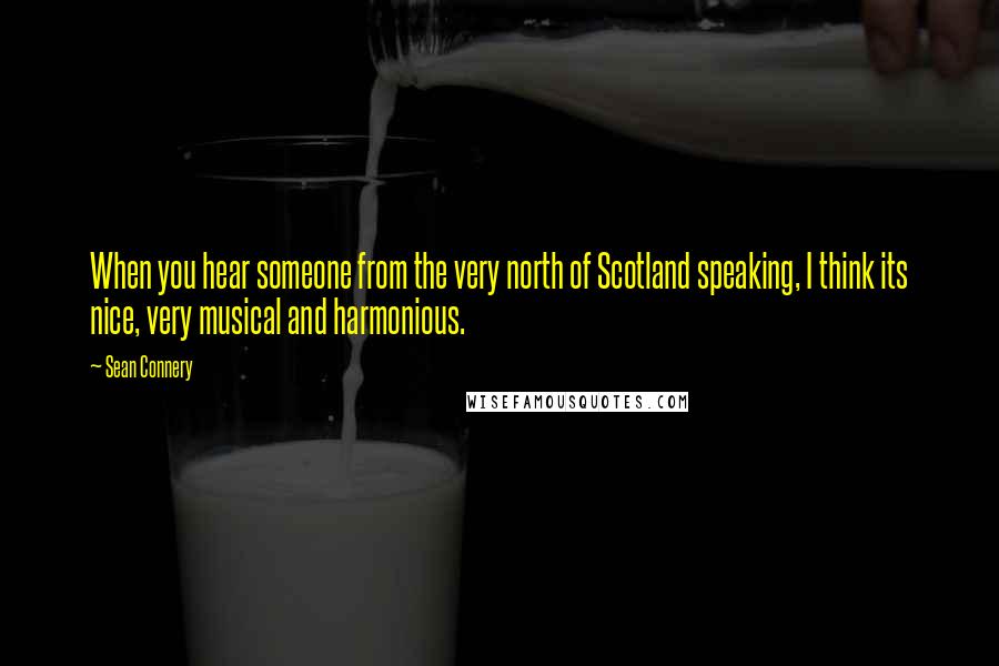 Sean Connery Quotes: When you hear someone from the very north of Scotland speaking, I think its nice, very musical and harmonious.