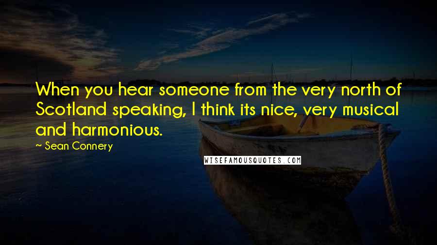 Sean Connery Quotes: When you hear someone from the very north of Scotland speaking, I think its nice, very musical and harmonious.