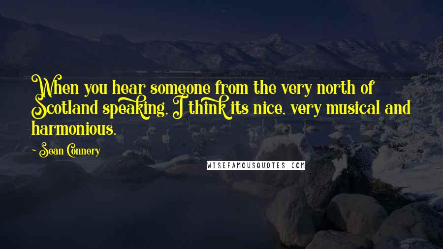 Sean Connery Quotes: When you hear someone from the very north of Scotland speaking, I think its nice, very musical and harmonious.