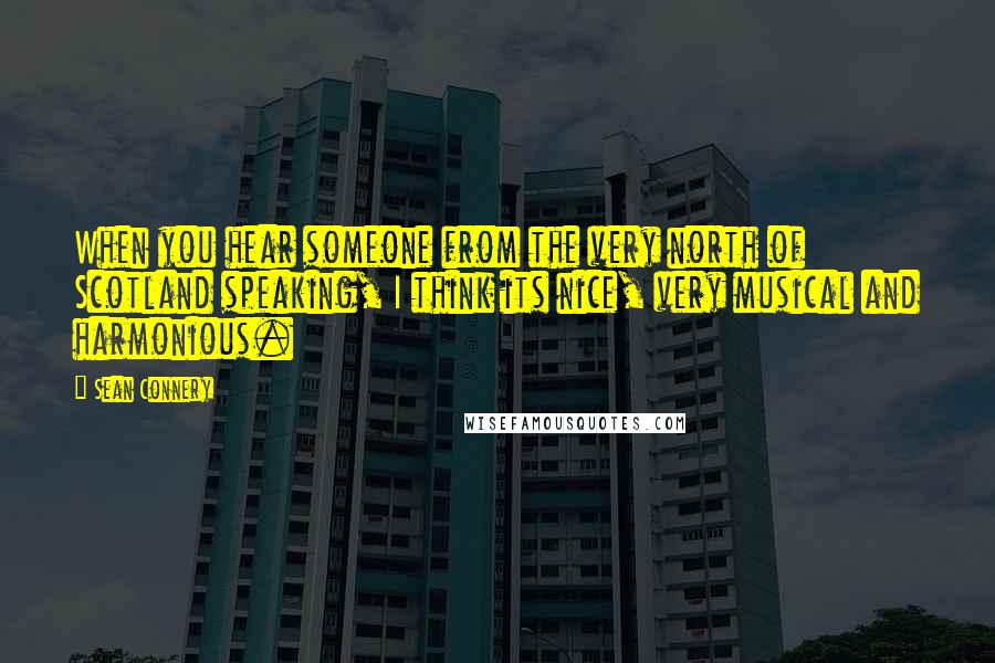 Sean Connery Quotes: When you hear someone from the very north of Scotland speaking, I think its nice, very musical and harmonious.