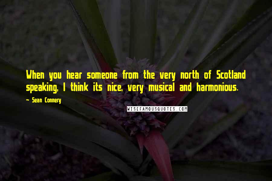 Sean Connery Quotes: When you hear someone from the very north of Scotland speaking, I think its nice, very musical and harmonious.