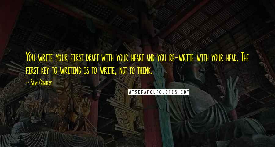 Sean Connery Quotes: You write your first draft with your heart and you re-write with your head. The first key to writing is to write, not to think.