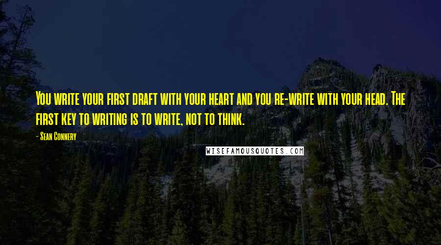 Sean Connery Quotes: You write your first draft with your heart and you re-write with your head. The first key to writing is to write, not to think.
