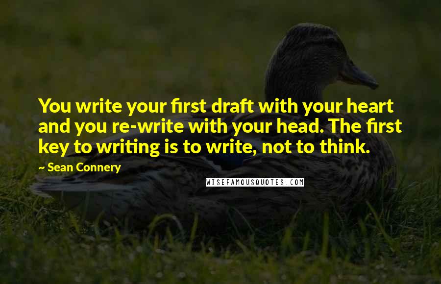 Sean Connery Quotes: You write your first draft with your heart and you re-write with your head. The first key to writing is to write, not to think.
