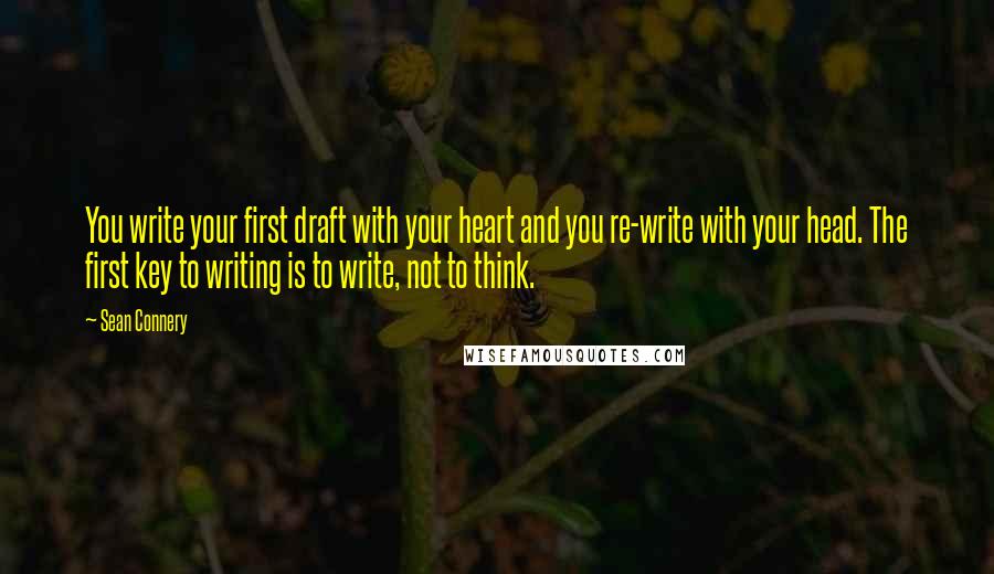 Sean Connery Quotes: You write your first draft with your heart and you re-write with your head. The first key to writing is to write, not to think.
