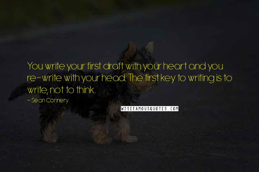 Sean Connery Quotes: You write your first draft with your heart and you re-write with your head. The first key to writing is to write, not to think.