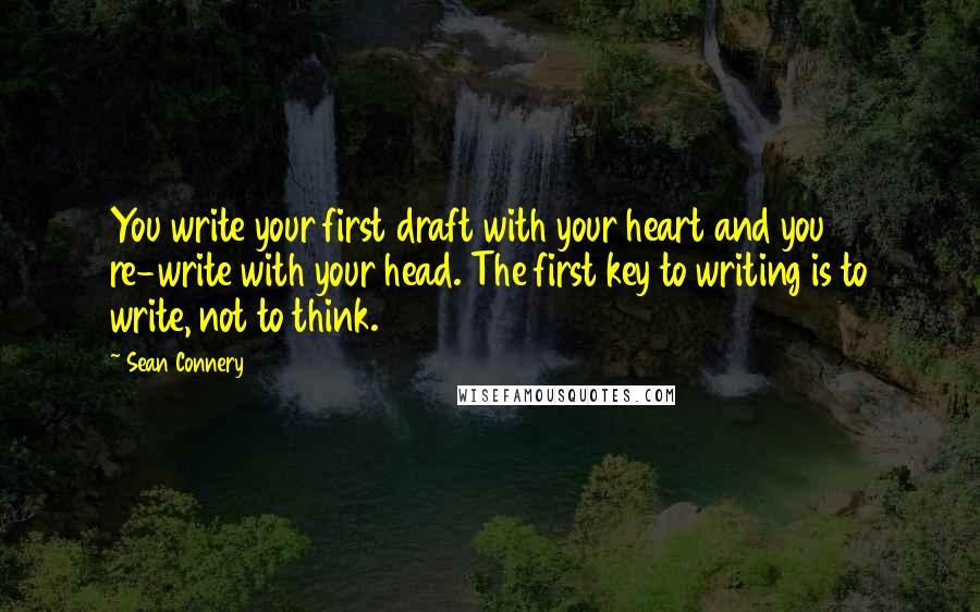 Sean Connery Quotes: You write your first draft with your heart and you re-write with your head. The first key to writing is to write, not to think.