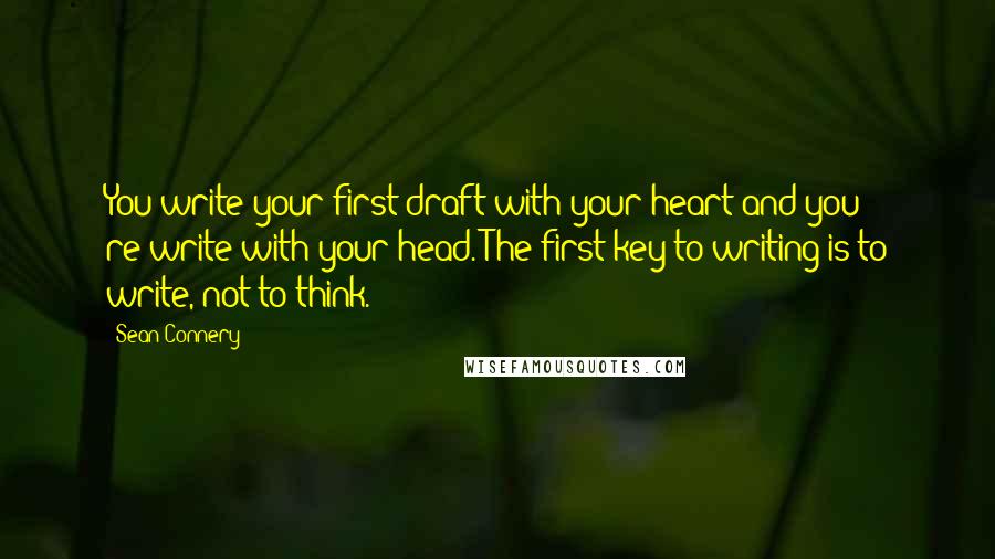 Sean Connery Quotes: You write your first draft with your heart and you re-write with your head. The first key to writing is to write, not to think.