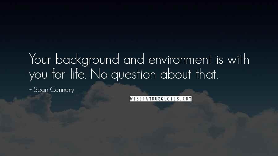 Sean Connery Quotes: Your background and environment is with you for life. No question about that.