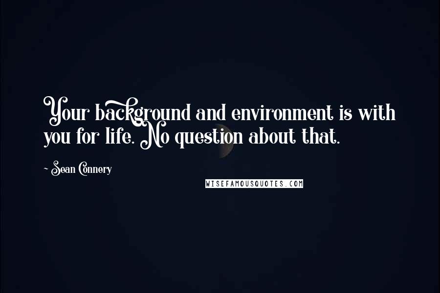 Sean Connery Quotes: Your background and environment is with you for life. No question about that.