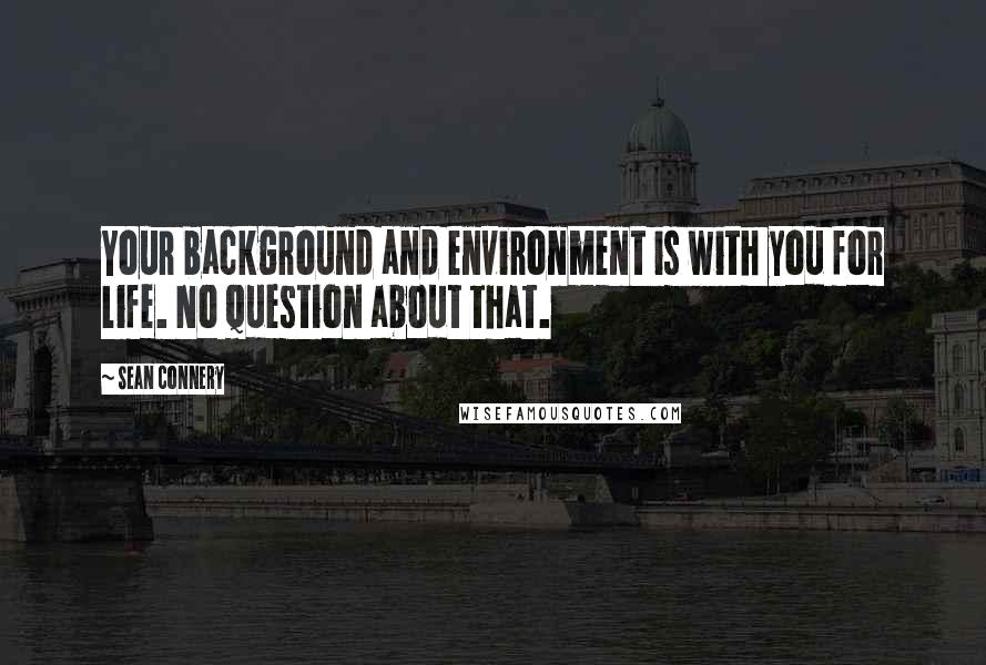 Sean Connery Quotes: Your background and environment is with you for life. No question about that.