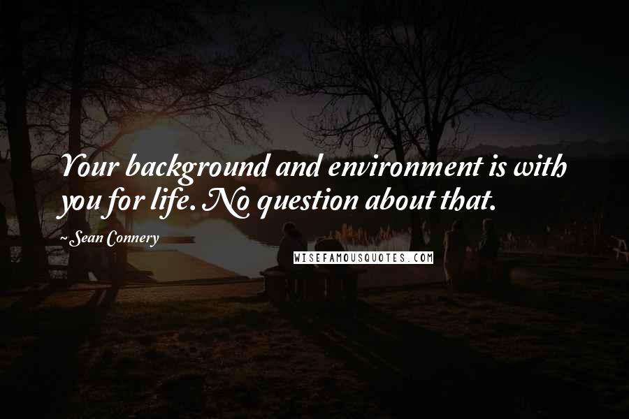 Sean Connery Quotes: Your background and environment is with you for life. No question about that.