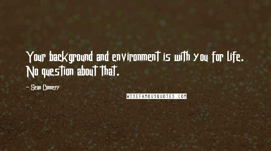 Sean Connery Quotes: Your background and environment is with you for life. No question about that.