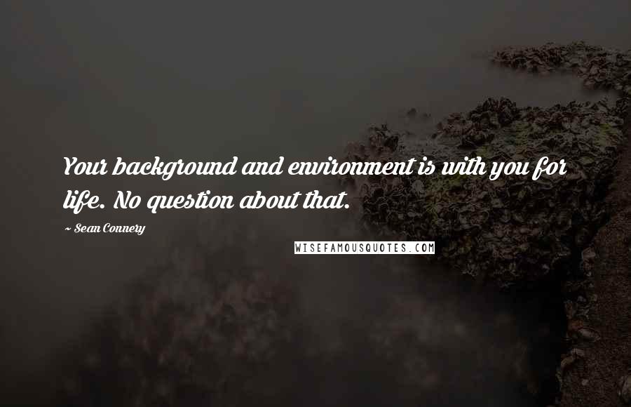 Sean Connery Quotes: Your background and environment is with you for life. No question about that.