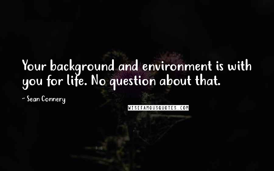 Sean Connery Quotes: Your background and environment is with you for life. No question about that.