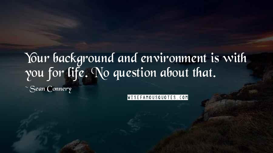 Sean Connery Quotes: Your background and environment is with you for life. No question about that.