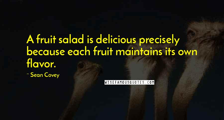 Sean Covey Quotes: A fruit salad is delicious precisely because each fruit maintains its own flavor.