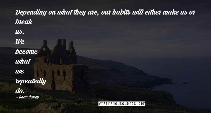 Sean Covey Quotes: Depending on what they are, our habits will either make us or break us. We become what we repeatedly do.