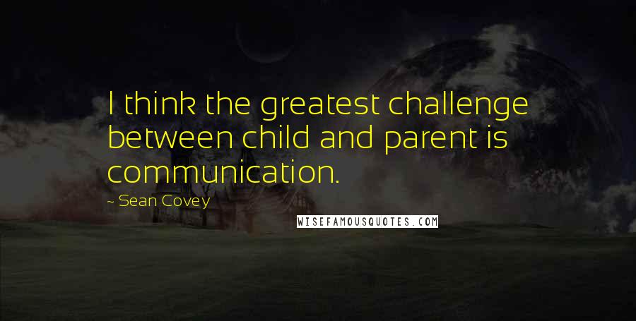 Sean Covey Quotes: I think the greatest challenge between child and parent is communication.