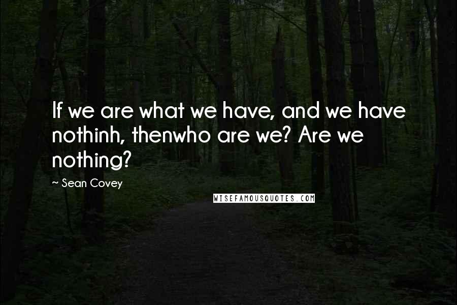 Sean Covey Quotes: If we are what we have, and we have nothinh, thenwho are we? Are we nothing?