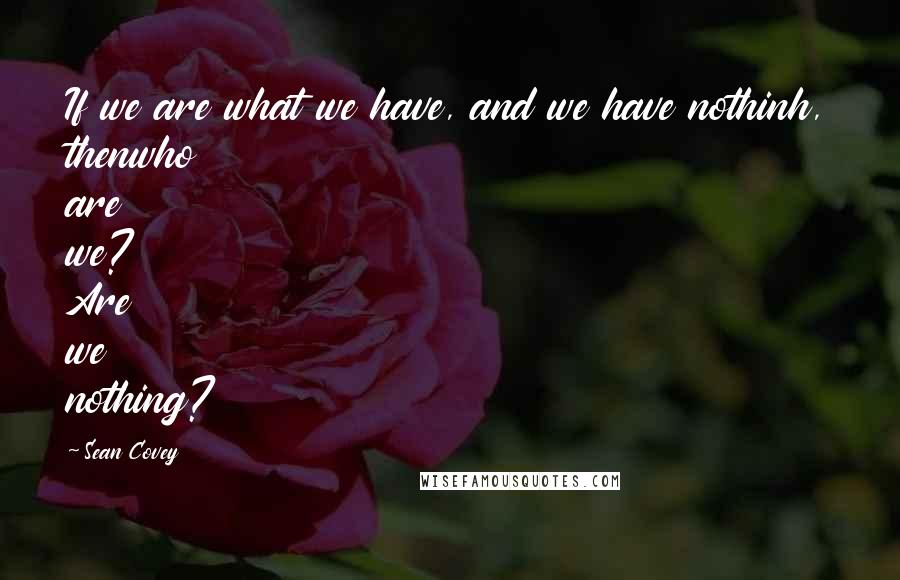 Sean Covey Quotes: If we are what we have, and we have nothinh, thenwho are we? Are we nothing?