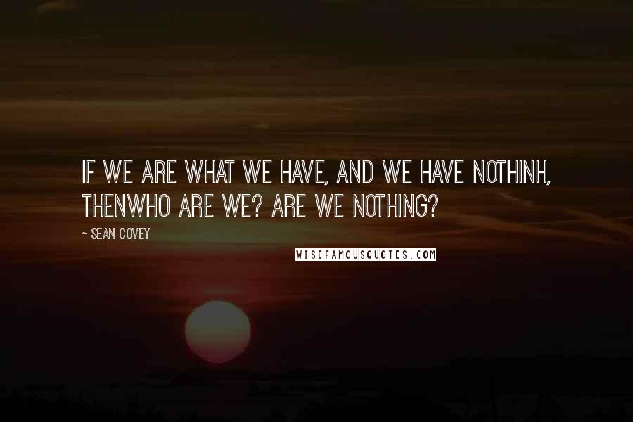 Sean Covey Quotes: If we are what we have, and we have nothinh, thenwho are we? Are we nothing?