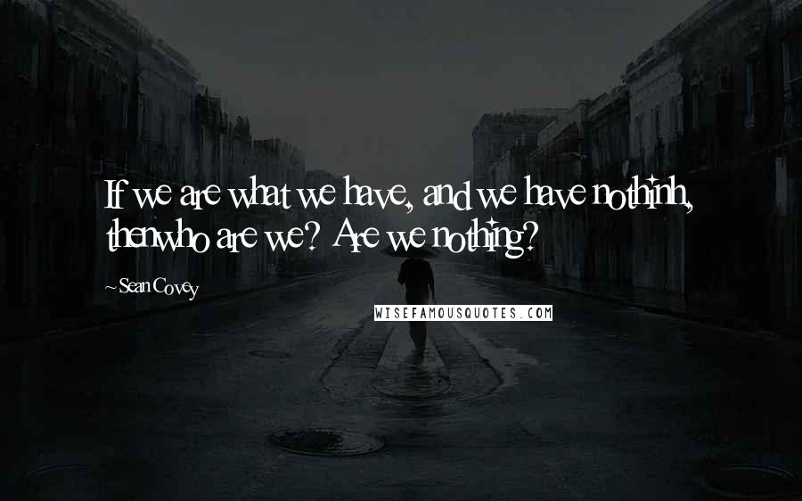 Sean Covey Quotes: If we are what we have, and we have nothinh, thenwho are we? Are we nothing?