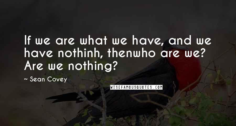 Sean Covey Quotes: If we are what we have, and we have nothinh, thenwho are we? Are we nothing?